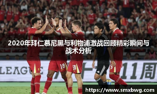 2020年拜仁慕尼黑与利物浦激战回顾精彩瞬间与战术分析