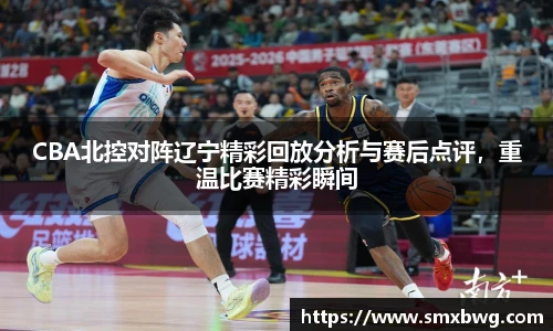 CBA北控对阵辽宁精彩回放分析与赛后点评，重温比赛精彩瞬间