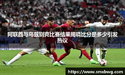 阿联酋与乌兹别克比赛结果揭晓比分是多少引发热议