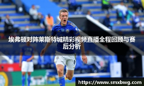 埃弗顿对阵莱斯特城精彩视频直播全程回顾与赛后分析