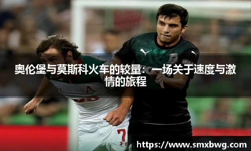 奥伦堡与莫斯科火车的较量：一场关于速度与激情的旅程